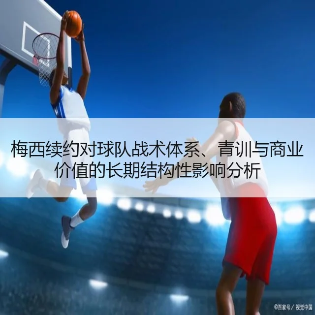 梅西续约对球队战术体系、青训与商业价值的长期结构性影响分析